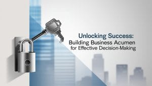 Unlocking Success: Building Business Acumen for Effective Decision-Making